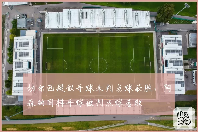 切尔西疑似手球未判点球获胜，阿森纳同样手球被判点球落败