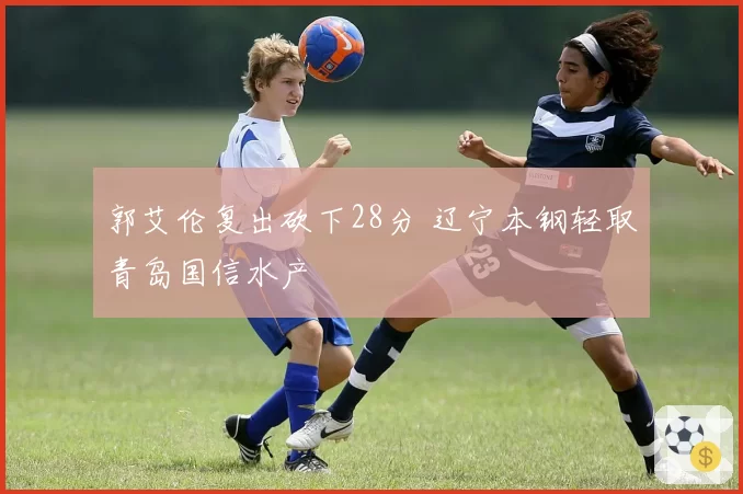 郭艾伦复出砍下28分 辽宁本钢轻取青岛国信水产