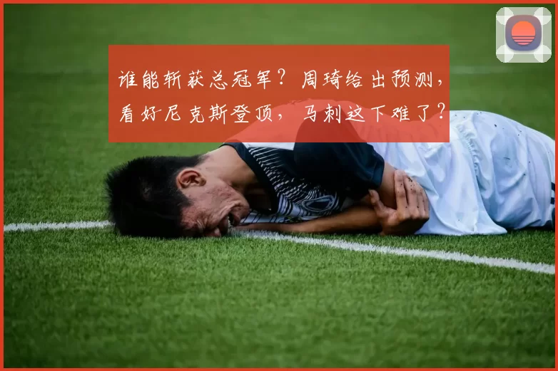 谁能斩获总冠军?周琦给出预测,看好尼克斯登顶,马刺这下难了?