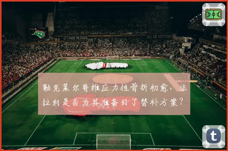 勒克莱尔脊椎应力性骨折初愈，法拉利是否为其准备好了替补方案？