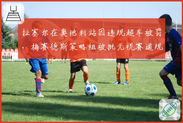 拉塞尔在奥地利站因违规超车被罚,梅赛德斯策略组被批无视赛道规则