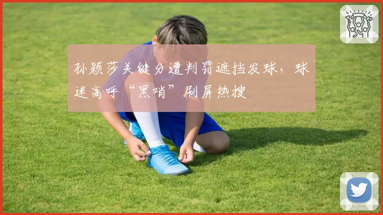 孙颖莎关键分遭判罚遮挡发球,球迷高呼“黑哨”刷屏热搜