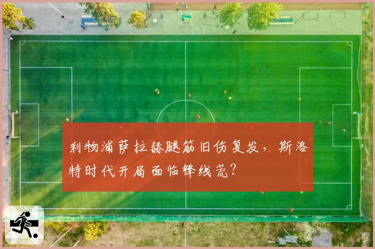 利物浦萨拉赫腿筋旧伤复发,斯洛特时代开局面临锋线荒?