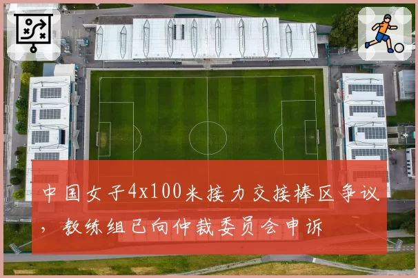 中国女子4x100米接力交接棒区争议,教练组已向仲裁委员会申诉