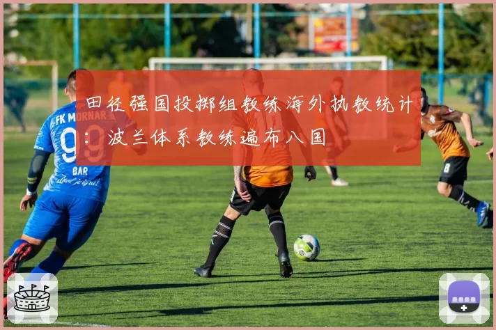 田径强国投掷组教练海外执教统计：波兰体系教练遍布八国