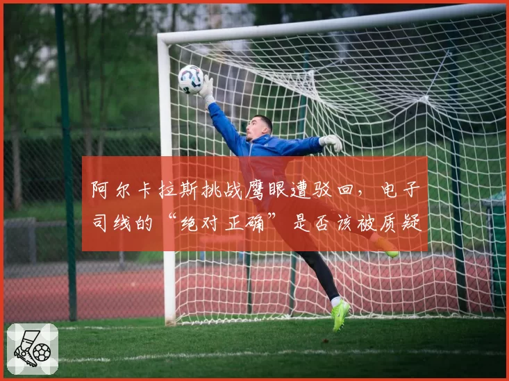 阿尔卡拉斯挑战鹰眼遭驳回,电子司线的“绝对正确”是否该被质疑?