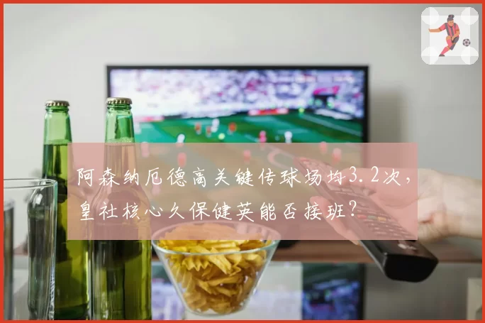 阿森纳厄德高关键传球场均3.2次，皇社核心久保健英能否接班？