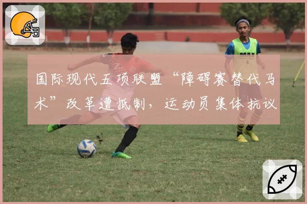 国际现代五项联盟“障碍赛替代马术”改革遭抵制，运动员集体抗议“背离项目本质”