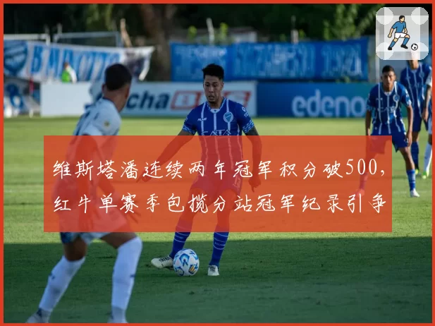 维斯塔潘连续两年冠军积分破500，红牛单赛季包揽分站冠军纪录引争议