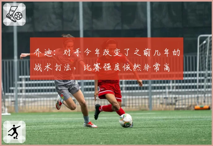 乔迪：对手今年改变了之前几年的战术打法，比赛强度依然非常高