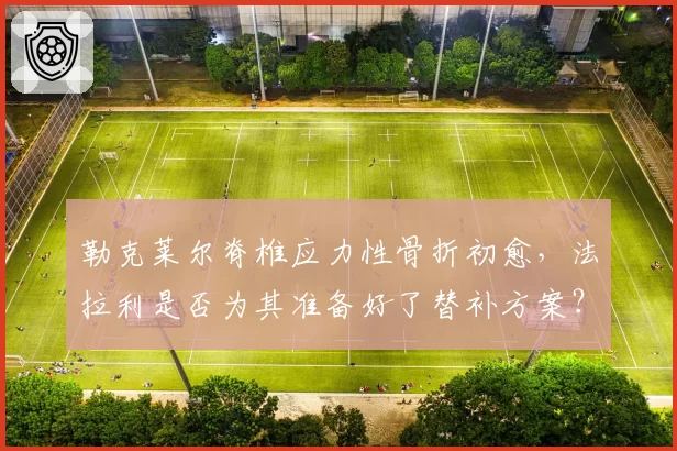 勒克莱尔脊椎应力性骨折初愈，法拉利是否为其准备好了替补方案？