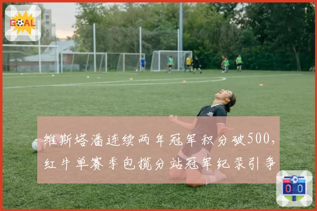 维斯塔潘连续两年冠军积分破500，红牛单赛季包揽分站冠军纪录引争议