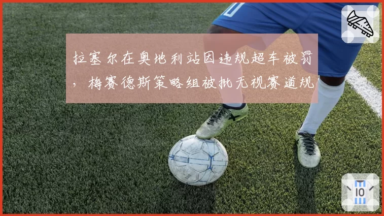 拉塞尔在奥地利站因违规超车被罚,梅赛德斯策略组被批无视赛道规则