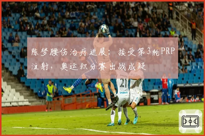 陈梦腰伤治疗进展：接受第3轮PRP注射，奥运积分赛出战成疑