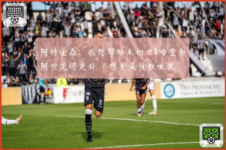 阿特金森：我想帮助米切尔&哈登和阿伦变得更好 不想要最佳教练奖