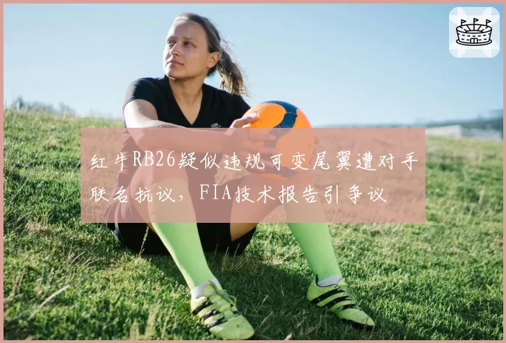 红牛RB26疑似违规可变尾翼遭对手联名抗议,FIA技术报告引争议