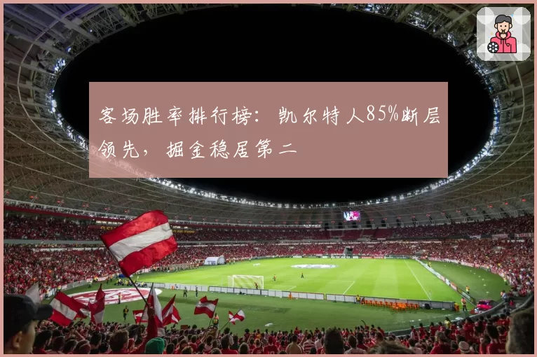 客场胜率排行榜：凯尔特人85%断层领先，掘金稳居第二