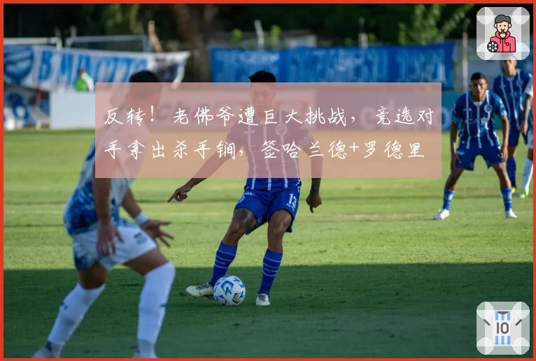反转！老佛爷遭巨大挑战，竞选对手拿出杀手锏，签哈兰德+罗德里