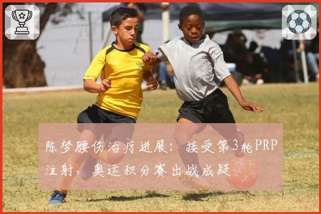 陈梦腰伤治疗进展：接受第3轮PRP注射，奥运积分赛出战成疑