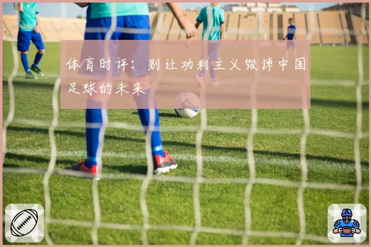 体育时评：别让功利主义毁掉中国足球的未来