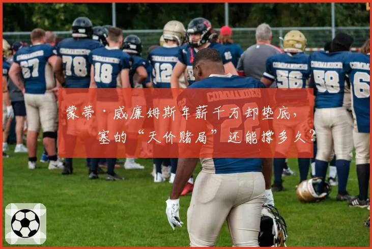 蒙蒂·威廉姆斯年薪千万却垫底，活塞的“天价赌局”还能撑多久？