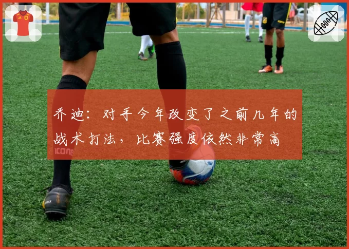 乔迪：对手今年改变了之前几年的战术打法，比赛强度依然非常高