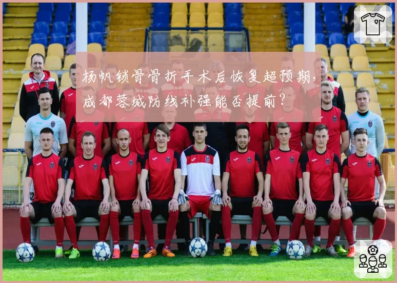 杨帆锁骨骨折手术后恢复超预期，成都蓉城防线补强能否提前？
