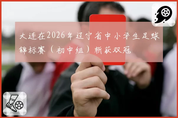 大连在2026年辽宁省中小学生足球锦标赛（初中组）斩获双冠