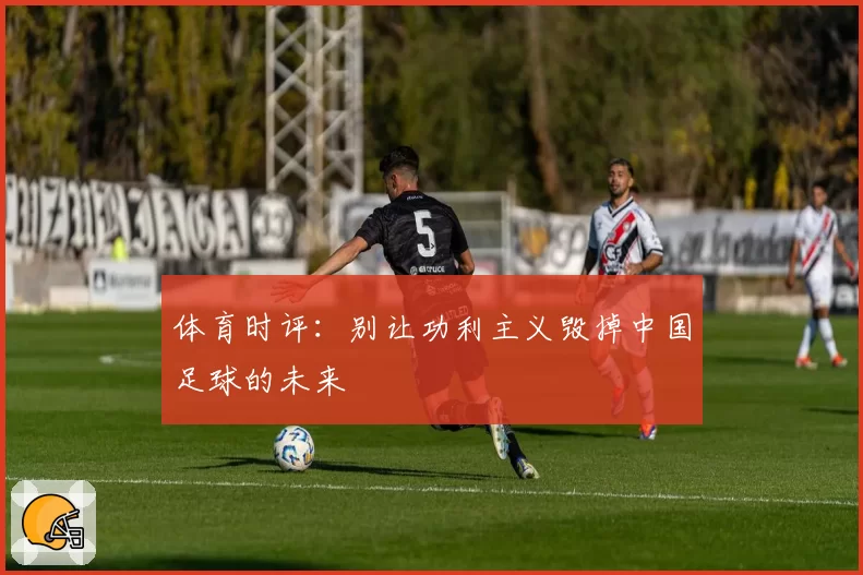 体育时评：别让功利主义毁掉中国足球的未来