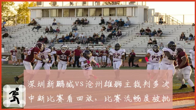 深圳新鹏城vs沧州雄狮主裁判多次中断比赛看回放,比赛流畅度被批“支离破碎”