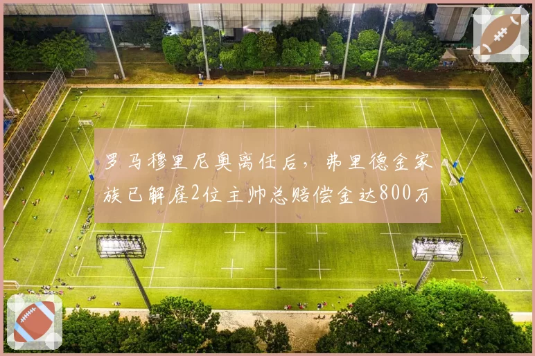 罗马穆里尼奥离任后，弗里德金家族已解雇2位主帅总赔偿金达800万欧元