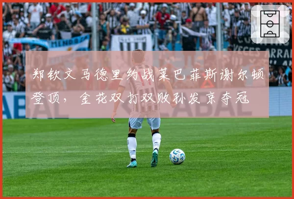 郑钦文马德里约战莱巴菲斯谢尔顿登顶，金花双打双败孙发京夺冠