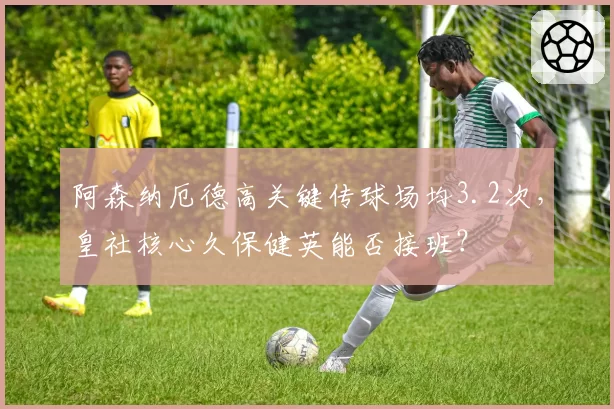 阿森纳厄德高关键传球场均3.2次，皇社核心久保健英能否接班？