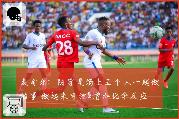 麦考尔：防守是场上五个人一起做的事 做起来可控&增加化学反应