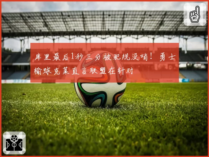 库里最后1秒三分被犯规没哨！勇士输球克莱直言联盟在针对