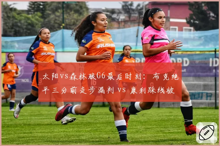 太阳vs森林狼G6最后时刻：布克绝平三分前走步漏判 vs 康利踩线被吹引连锁反应