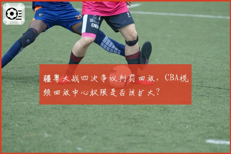 疆粤大战四次争议判罚回放,CBA视频回放中心权限是否该扩大?