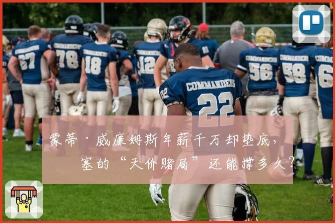 蒙蒂·威廉姆斯年薪千万却垫底,活塞的“天价赌局”还能撑多久?