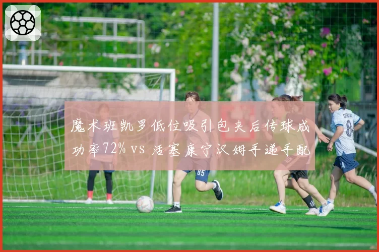 魔术班凯罗低位吸引包夹后传球成功率72% vs 活塞康宁汉姆手递手配合得分率58%，前锋组织能力差异