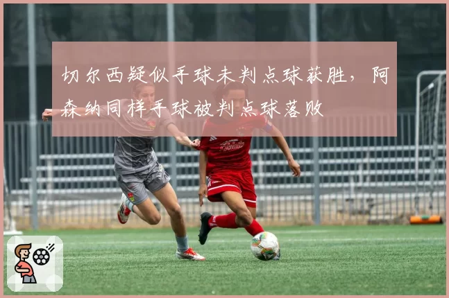 切尔西疑似手球未判点球获胜,阿森纳同样手球被判点球落败