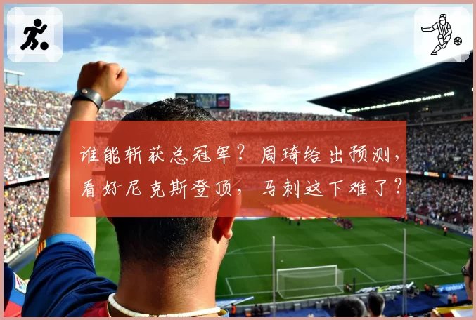 谁能斩获总冠军?周琦给出预测,看好尼克斯登顶,马刺这下难了?