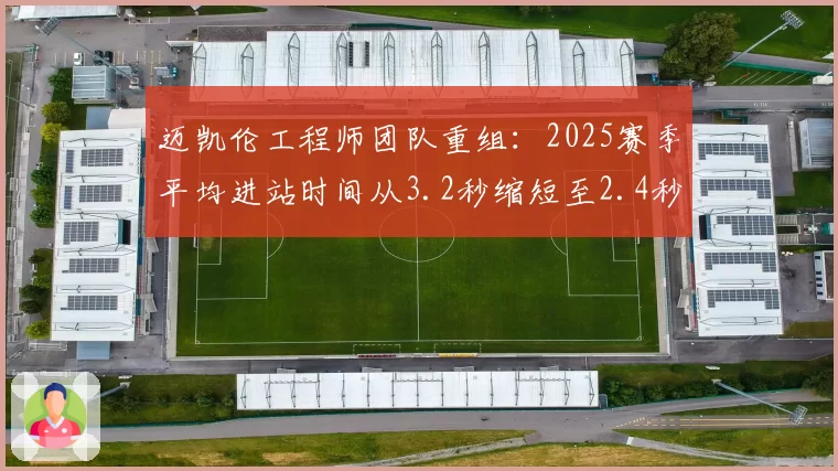 迈凯伦工程师团队重组：2025赛季平均进站时间从3.2秒缩短至2.4秒