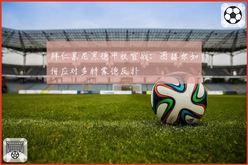 拜仁慕尼黑德甲收官战:图赫尔如何应对多特蒙德反扑