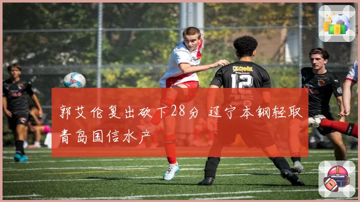 郭艾伦复出砍下28分 辽宁本钢轻取青岛国信水产