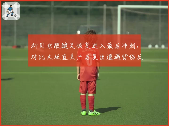 科贝尔跟腱炎恢复进入最后冲刺,对比大坂直美产后复出遭遇背伤反复,两代天后复出时间线对比