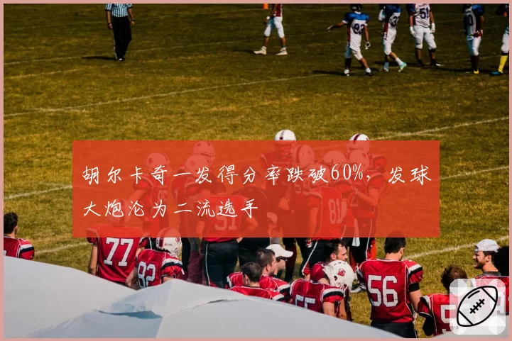 胡尔卡奇一发得分率跌破60%,发球大炮沦为二流选手