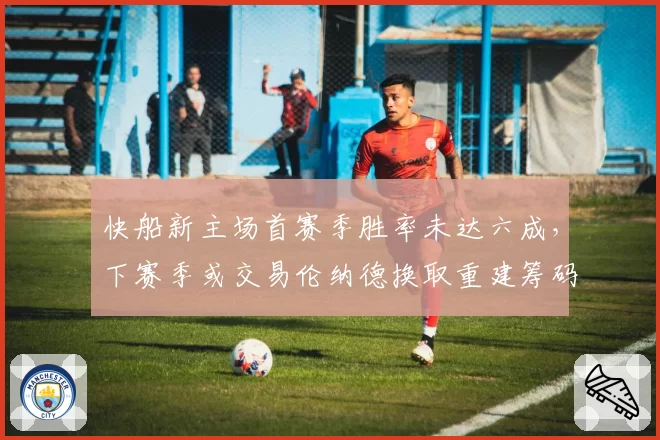 快船新主场首赛季胜率未达六成，下赛季或交易伦纳德换取重建筹码